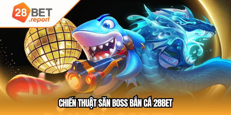 Chiến thuật săn boss bắn cá 28BET